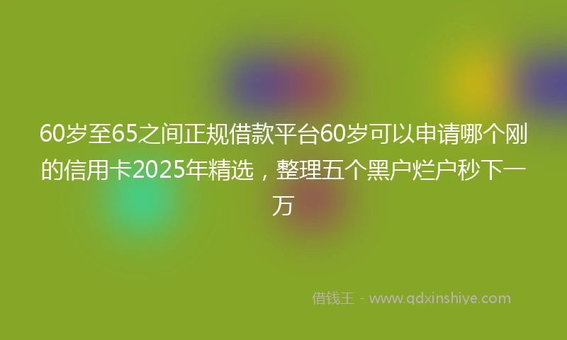 60岁至65之间正规借款平台60岁可以申请哪个刚的信用卡2025年精选，整理五个黑户烂户秒下一万