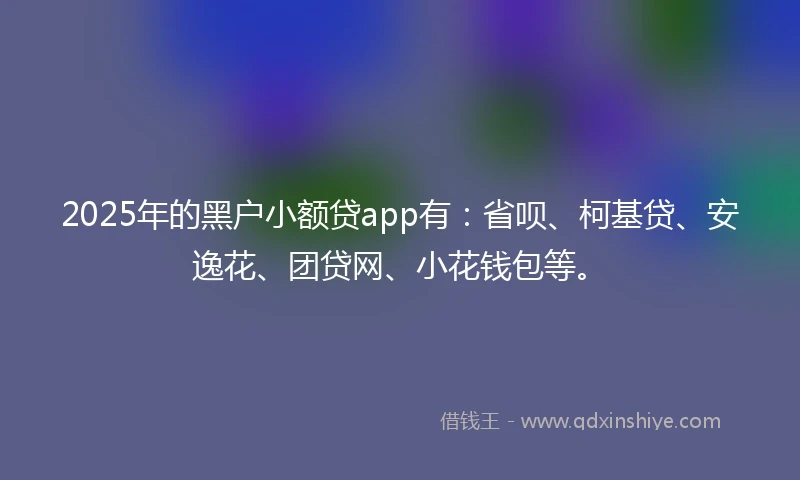 2025年的黑户小额贷app有：省呗、柯基贷、安逸花、团贷网、小花钱包等。