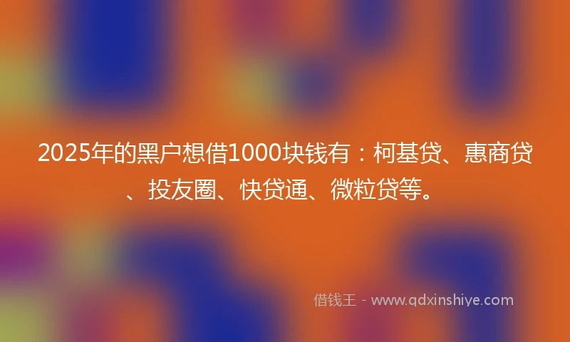 2025年的黑户想借1000块钱有：柯基贷、惠商贷、投友圈、快贷通、微粒贷等。