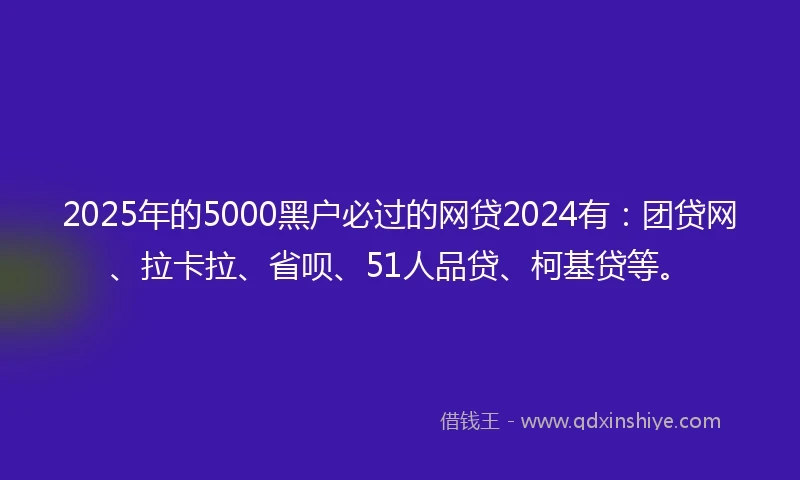 2025年的5000黑户必过的网贷2024有：团贷网、拉卡拉、省呗、51人品贷、柯基贷等。