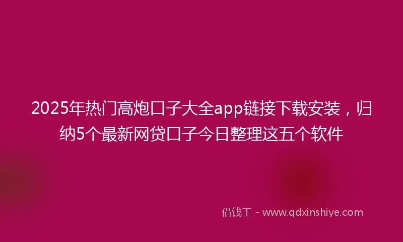 2025年热门高炮口子大全app链接下载安装，归纳5个最新网贷口子今日整理这五个软件