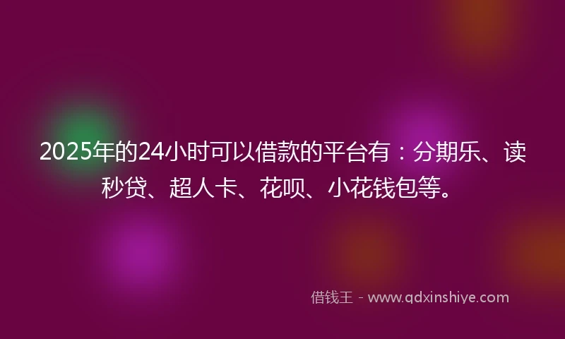 2025年的24小时可以借款的平台有：分期乐、读秒贷、超人卡、花呗、小花钱包等。