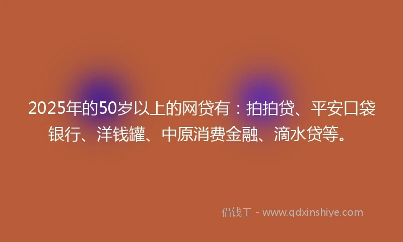 2025年的50岁以上的网贷有：拍拍贷、平安口袋银行、洋钱罐、中原消费金融、滴水贷等。