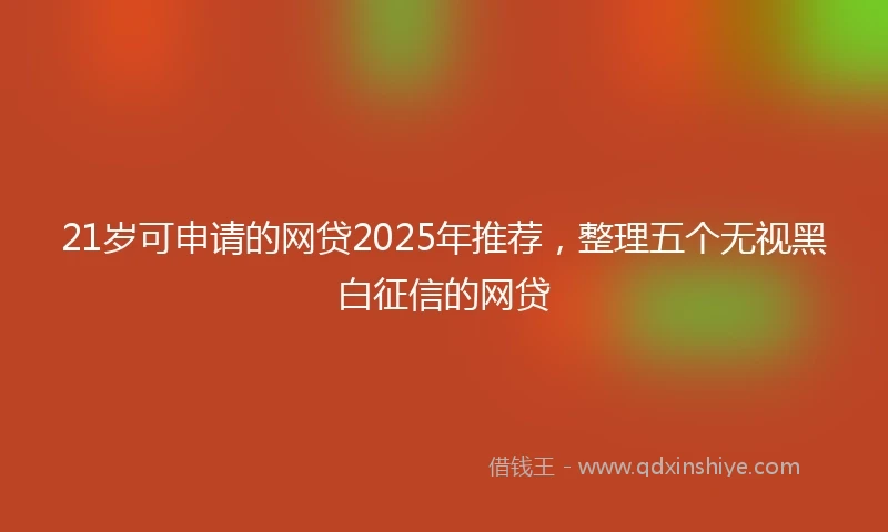 21岁可申请的网贷2025年推荐，整理五个无视黑白征信的网贷