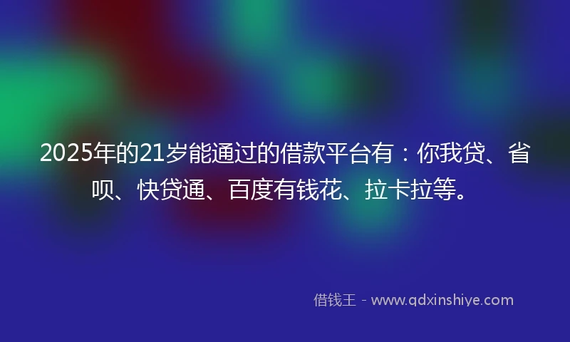 2025年的21岁能通过的借款平台有：你我贷、省呗、快贷通、百度有钱花、拉卡拉等。