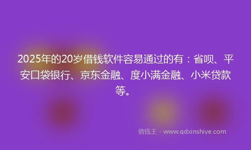 2025年的20岁借钱软件容易通过的有：省呗、平安口袋银行、京东金融、度小满金融、小米贷款等。