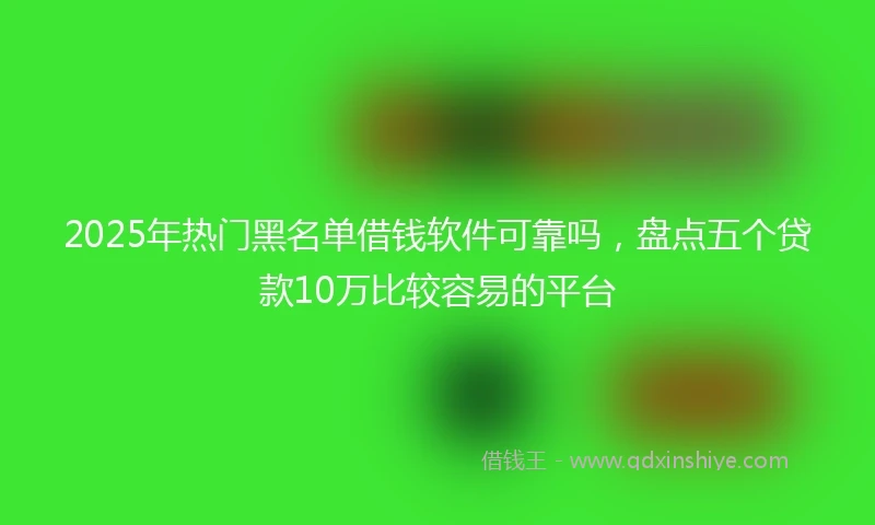 2025年热门黑名单借钱软件可靠吗，盘点五个贷款10万比较容易的平台