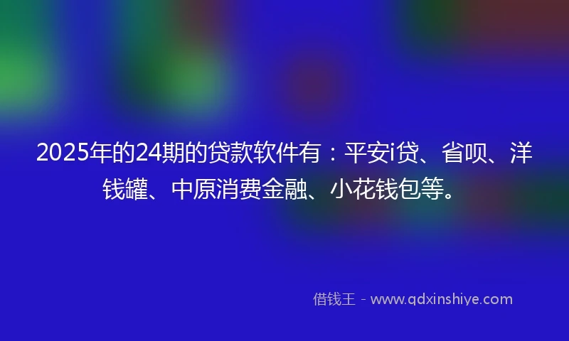 2025年的24期的贷款软件有：平安i贷、省呗、洋钱罐、中原消费金融、小花钱包等。