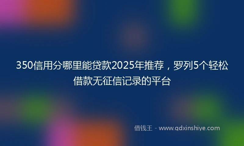 350信用分哪里能贷款2025年推荐，罗列5个轻松借款无征信记录的平台