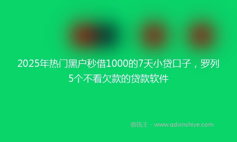 2025年热门黑户秒借1000的7天小贷口子，罗列5个不看欠款的贷款软件