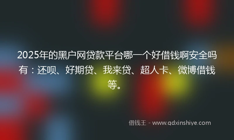 2025年的黑户网贷款平台哪一个好借钱啊安全吗有：还呗、好期贷、我来贷、超人卡、微博借钱等。