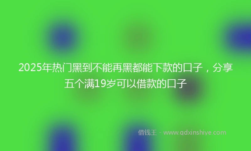 2025年热门黑到不能再黑都能下款的口子，分享五个满19岁可以借款的口子