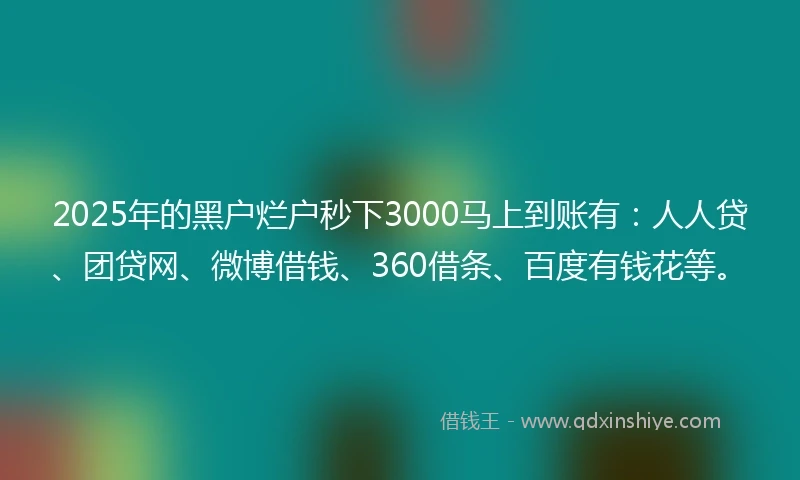 2025年的黑户烂户秒下3000马上到账有：人人贷、团贷网、微博借钱、360借条、百度有钱花等。