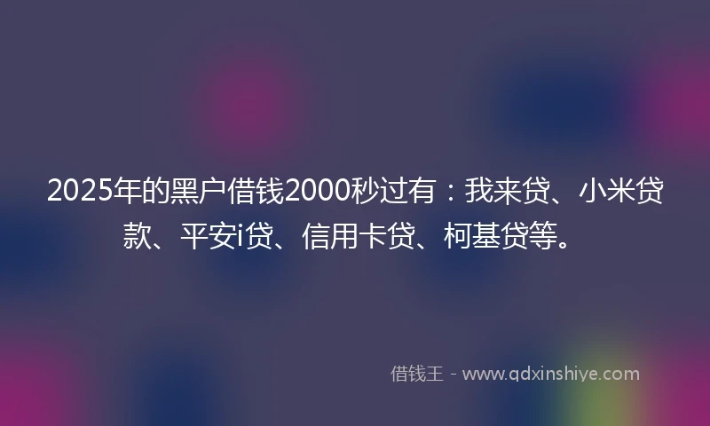 2025年的黑户借钱2000秒过有：我来贷、小米贷款、平安i贷、信用卡贷、柯基贷等。
