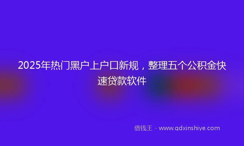2025年热门黑户上户口新规，整理五个公积金快速贷款软件