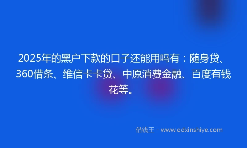 2025年的黑户下款的口子还能用吗有：随身贷、360借条、维信卡卡贷、中原消费金融、百度有钱花等。