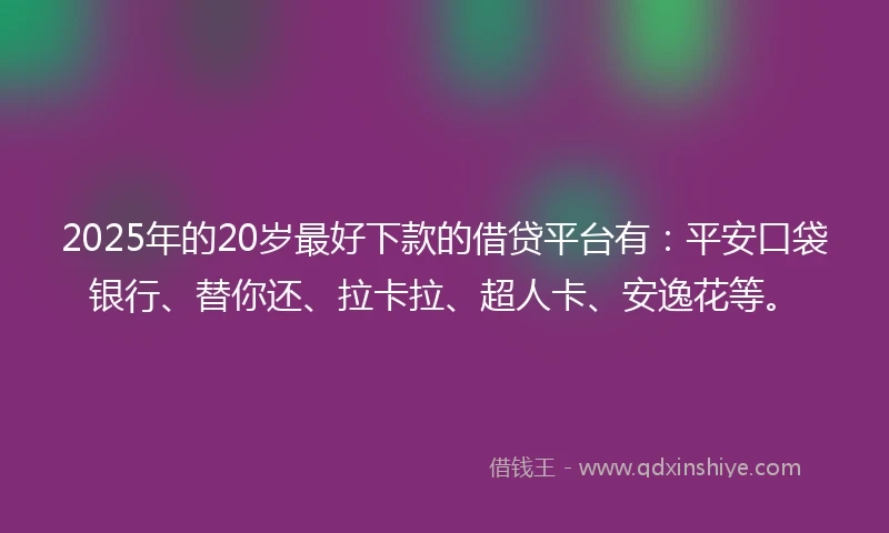 2025年的20岁最好下款的借贷平台有：平安口袋银行、替你还、拉卡拉、超人卡、安逸花等。
