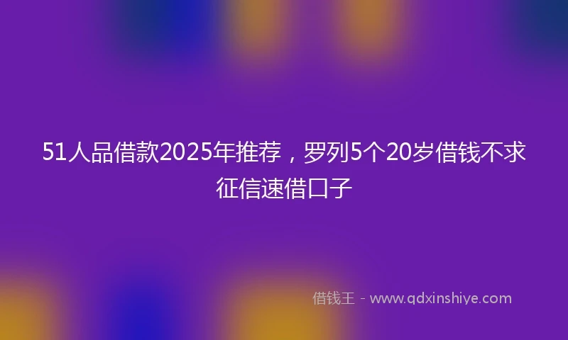 51人品借款2025年推荐，罗列5个20岁借钱不求征信速借口子