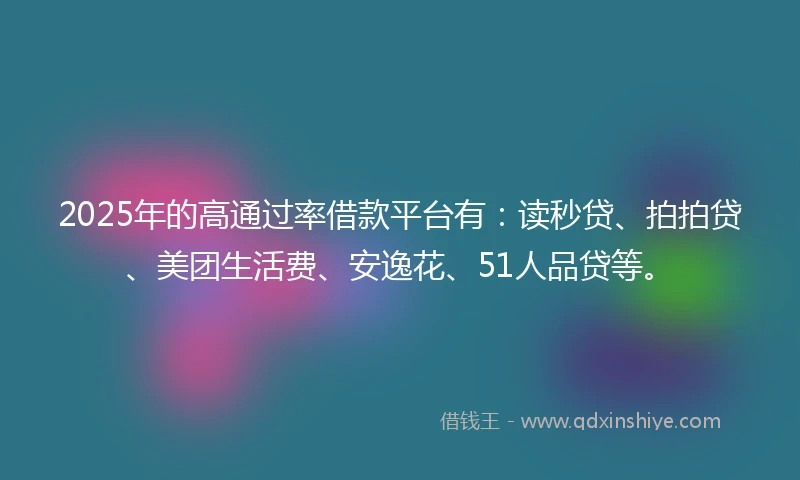 2025年的高通过率借款平台有：读秒贷、拍拍贷、美团生活费、安逸花、51人品贷等。