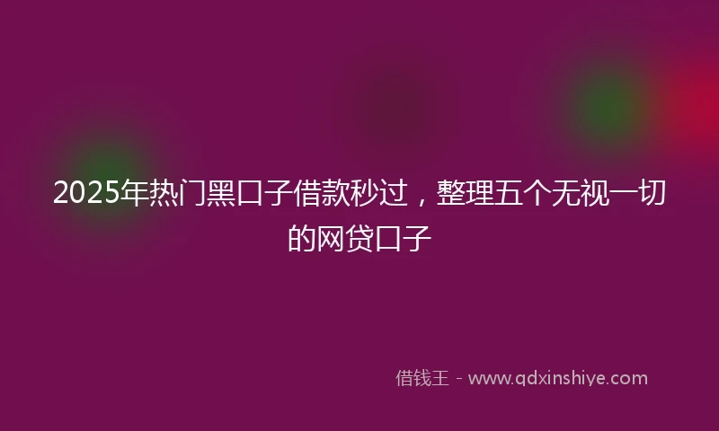 2025年热门黑口子借款秒过，整理五个无视一切的网贷口子