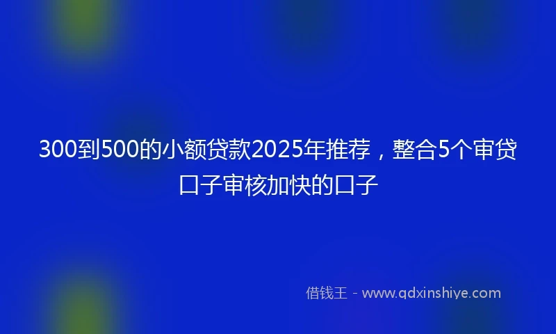 300到500的小额贷款2025年推荐，整合5个审贷口子审核加快的口子