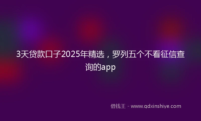 3天贷款口子2025年精选，罗列五个不看征信查询的app