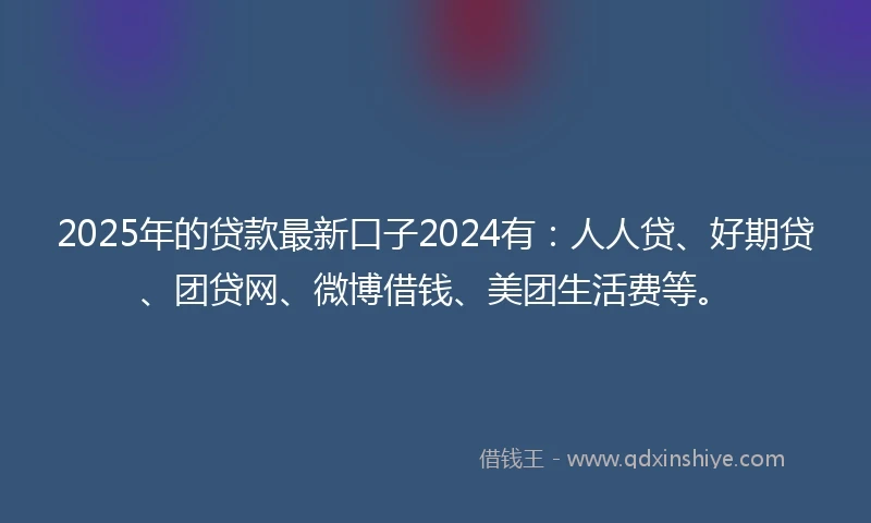 2025年的贷款最新口子2024有：人人贷、好期贷、团贷网、微博借钱、美团生活费等。