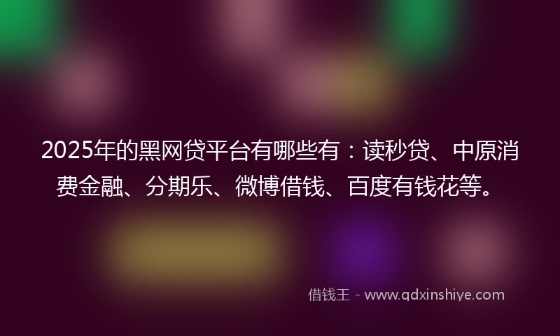 2025年的黑网贷平台有哪些有：读秒贷、中原消费金融、分期乐、微博借钱、百度有钱花等。