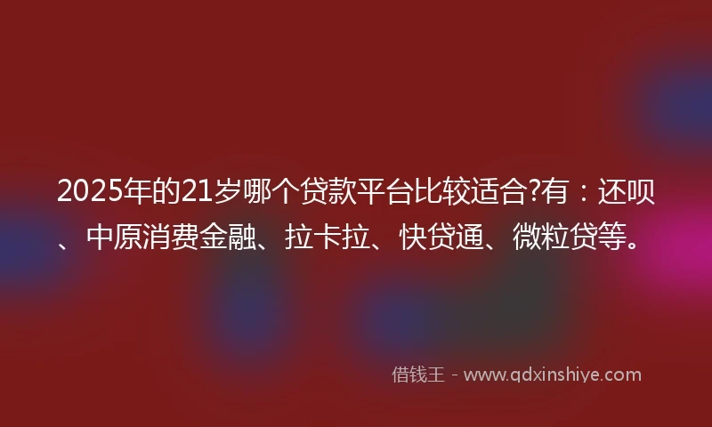 2025年的21岁哪个贷款平台比较适合?有：还呗、中原消费金融、拉卡拉、快贷通、微粒贷等。