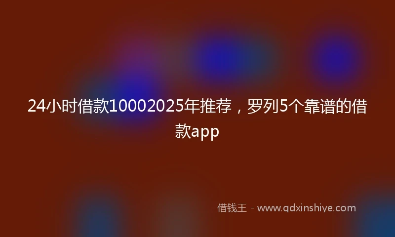 24小时借款10002025年推荐，罗列5个靠谱的借款app
