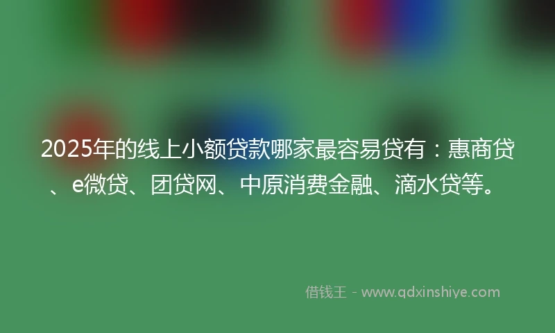 2025年的线上小额贷款哪家最容易贷有：惠商贷、e微贷、团贷网、中原消费金融、滴水贷等。