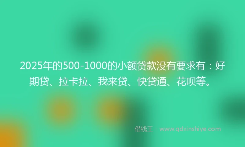 2025年的500-1000的小额贷款没有要求有：好期贷、拉卡拉、我来贷、快贷通、花呗等。