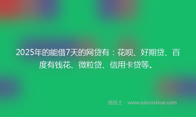 2025年的能借7天的网贷有：花呗、好期贷、百度有钱花、微粒贷、信用卡贷等。