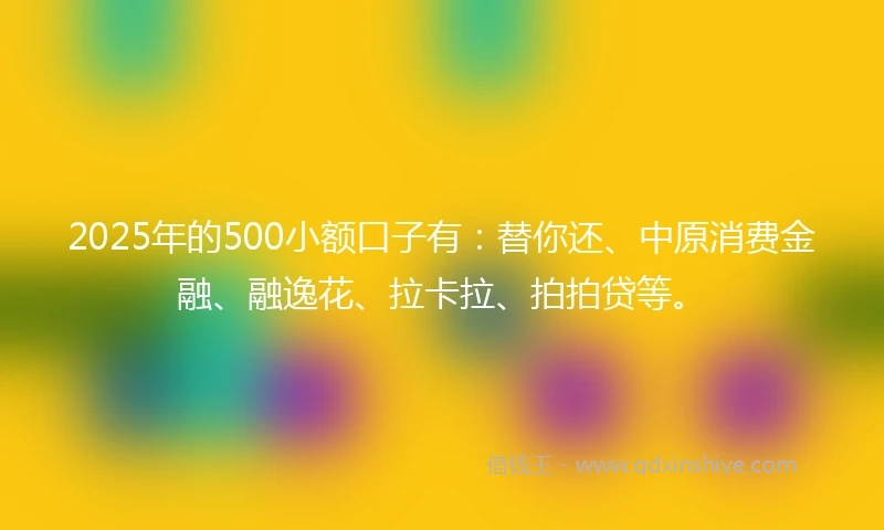 2025年的500小额口子有：替你还、中原消费金融、融逸花、拉卡拉、拍拍贷等。