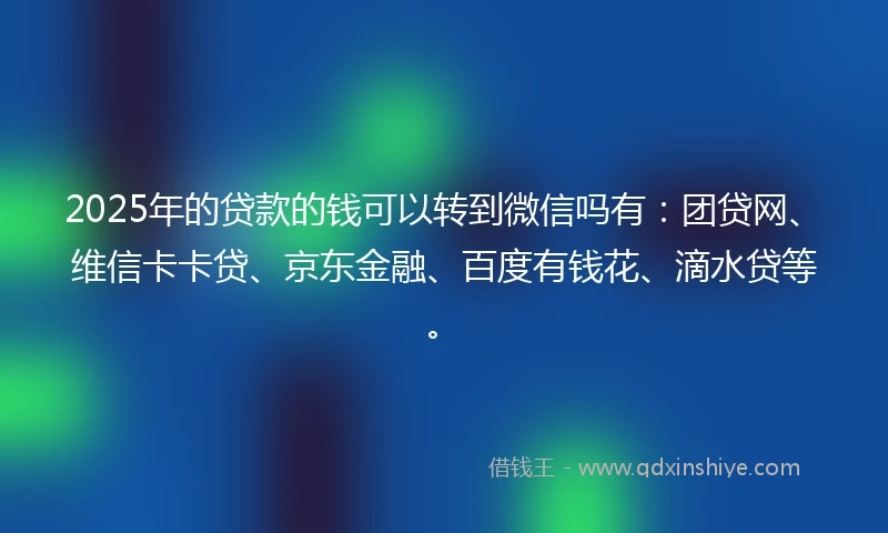 2025年的贷款的钱可以转到微信吗有：团贷网、维信卡卡贷、京东金融、百度有钱花、滴水贷等。