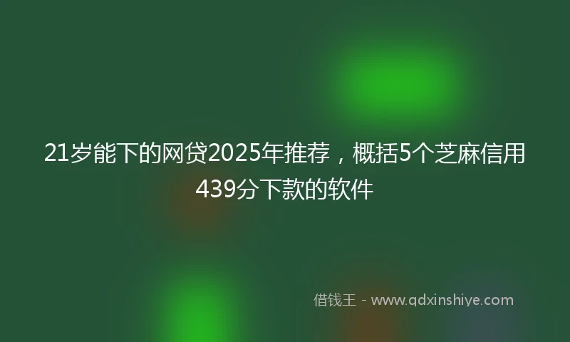 21岁能下的网贷2025年推荐，概括5个芝麻信用439分下款的软件