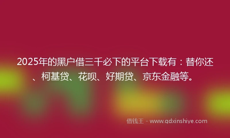 2025年的黑户借三千必下的平台下载有：替你还、柯基贷、花呗、好期贷、京东金融等。
