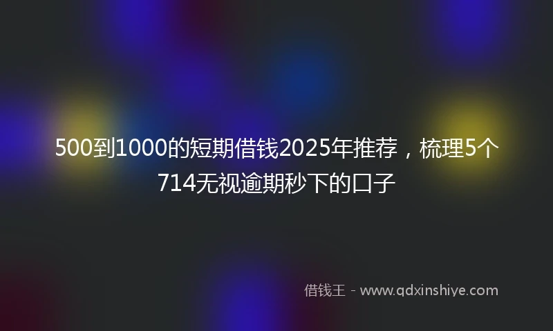 500到1000的短期借钱2025年推荐，梳理5个714无视逾期秒下的口子