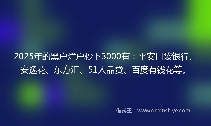 2025年的黑户烂户秒下3000有：平安口袋银行、安逸花、东方汇、51人品贷、百度有钱花等。