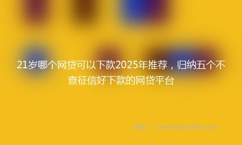 21岁哪个网贷可以下款2025年推荐，归纳五个不查征信好下款的网贷平台
