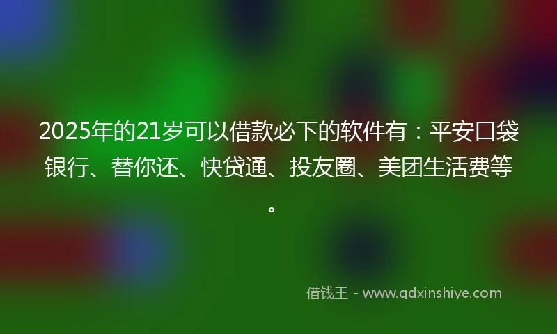 2025年的21岁可以借款必下的软件有：平安口袋银行、替你还、快贷通、投友圈、美团生活费等。