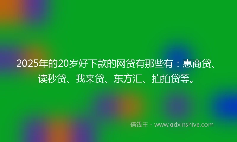 2025年的20岁好下款的网贷有那些有：惠商贷、读秒贷、我来贷、东方汇、拍拍贷等。