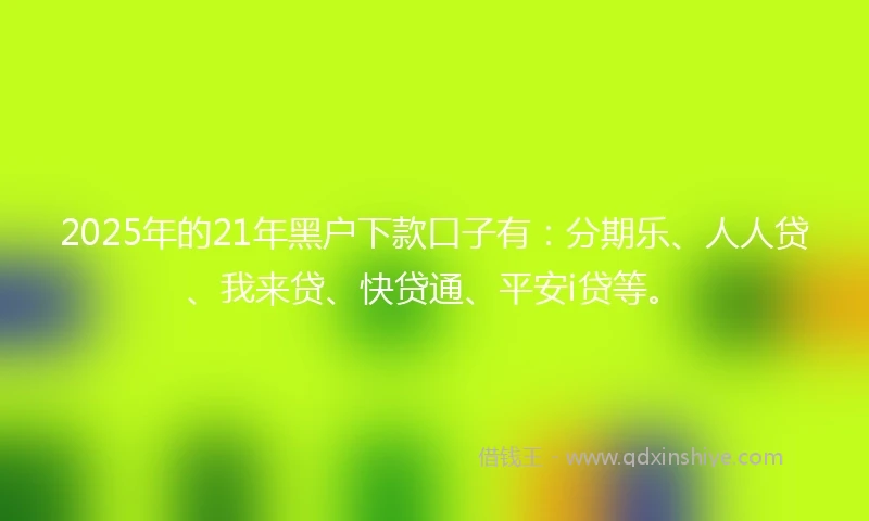 2025年的21年黑户下款口子有：分期乐、人人贷、我来贷、快贷通、平安i贷等。