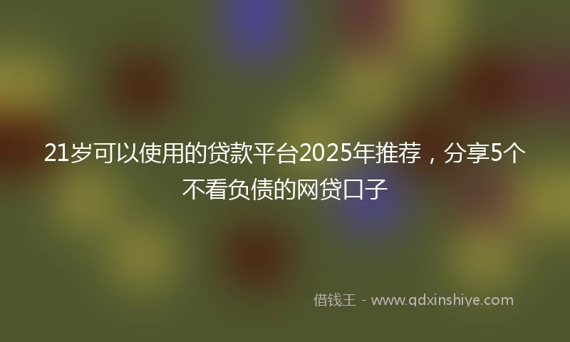 21岁可以使用的贷款平台2025年推荐，分享5个不看负债的网贷口子