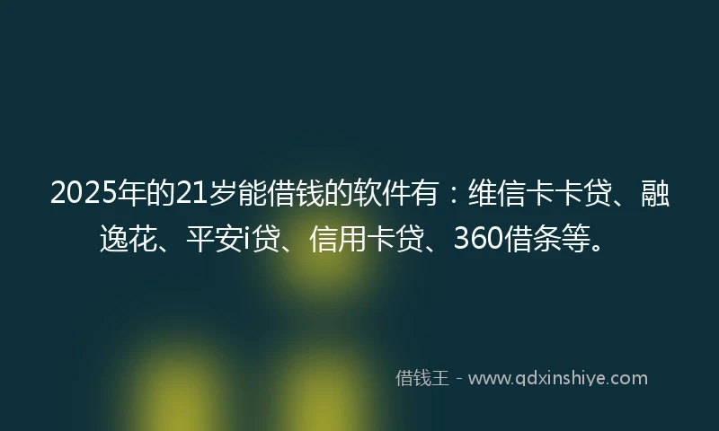 2025年的21岁能借钱的软件有：维信卡卡贷、融逸花、平安i贷、信用卡贷、360借条等。