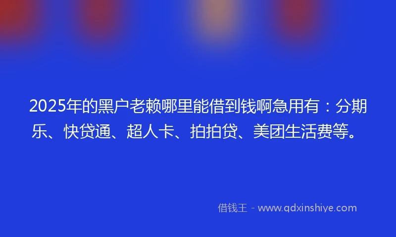 2025年的黑户老赖哪里能借到钱啊急用有：分期乐、快贷通、超人卡、拍拍贷、美团生活费等。