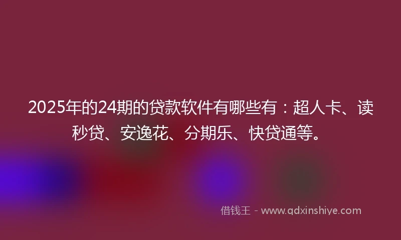 2025年的24期的贷款软件有哪些有：超人卡、读秒贷、安逸花、分期乐、快贷通等。