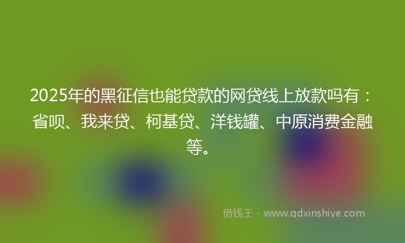 2025年的黑征信也能贷款的网贷线上放款吗有：省呗、我来贷、柯基贷、洋钱罐、中原消费金融等。