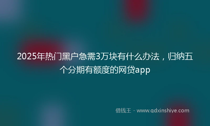 2025年热门黑户急需3万块有什么办法，归纳五个分期有额度的网贷app