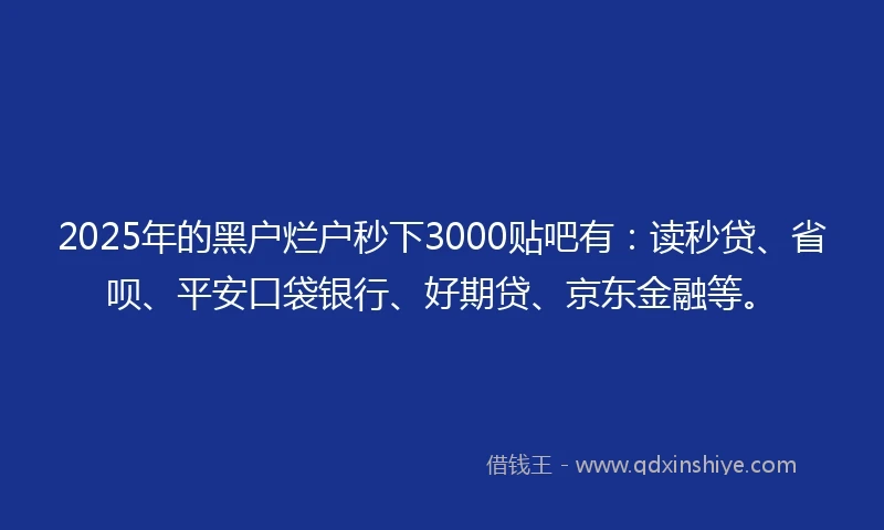 2025年的黑户烂户秒下3000贴吧有：读秒贷、省呗、平安口袋银行、好期贷、京东金融等。